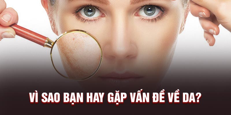 Vì sao bạn hay gặp vấn đề về da?