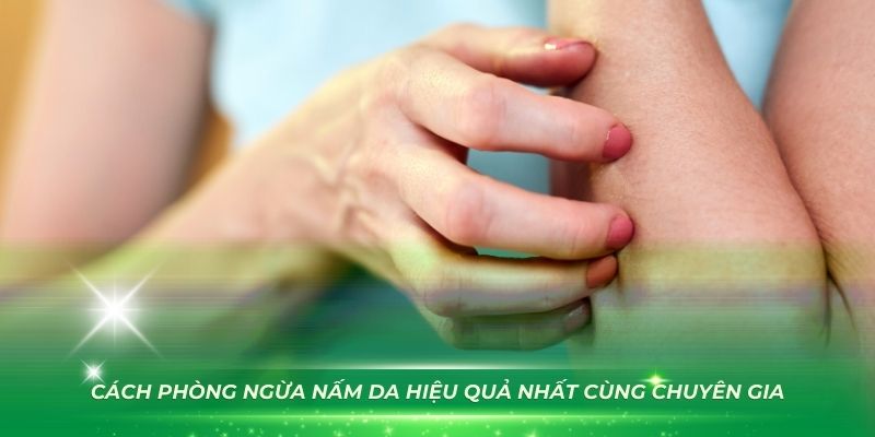 Cách phòng ngừa nấm da hiệu quả nhất cùng chuyên gia